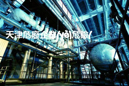 天津危廢企業(yè)危險(xiǎn)廢棄物的處理與安全：保護(hù)環(huán)境，守護(hù)未來(lái)！